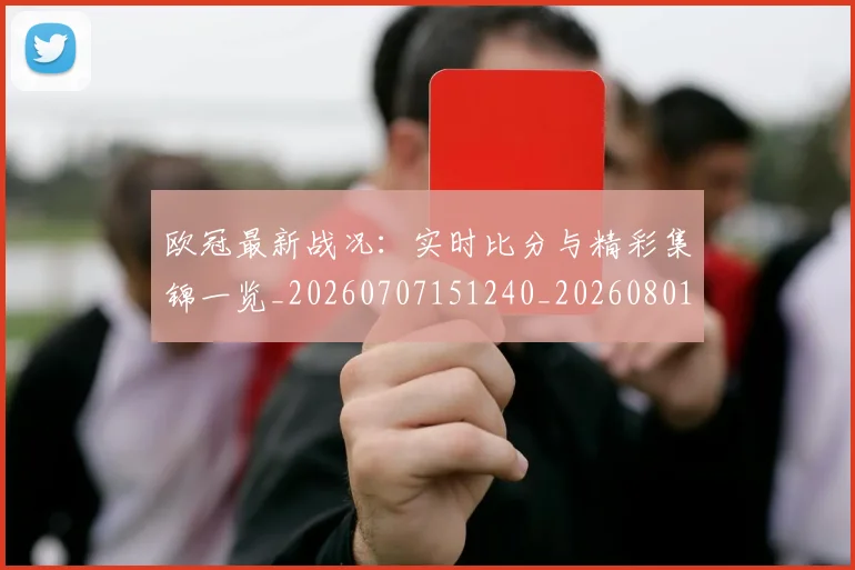 欧冠最新战况：实时比分与精彩集锦一览_20260707151240_20260801164007