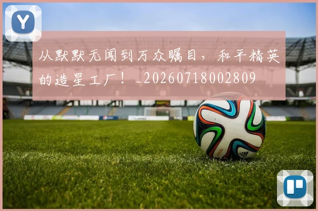 从默默无闻到万众瞩目，和平精英的造星工厂！_20260718002809