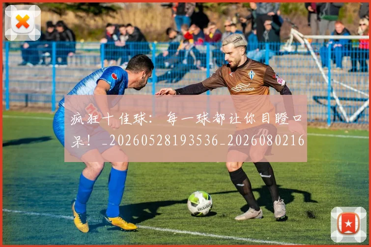疯狂十佳球：每一球都让你目瞪口呆！_20260528193536_20260802163126