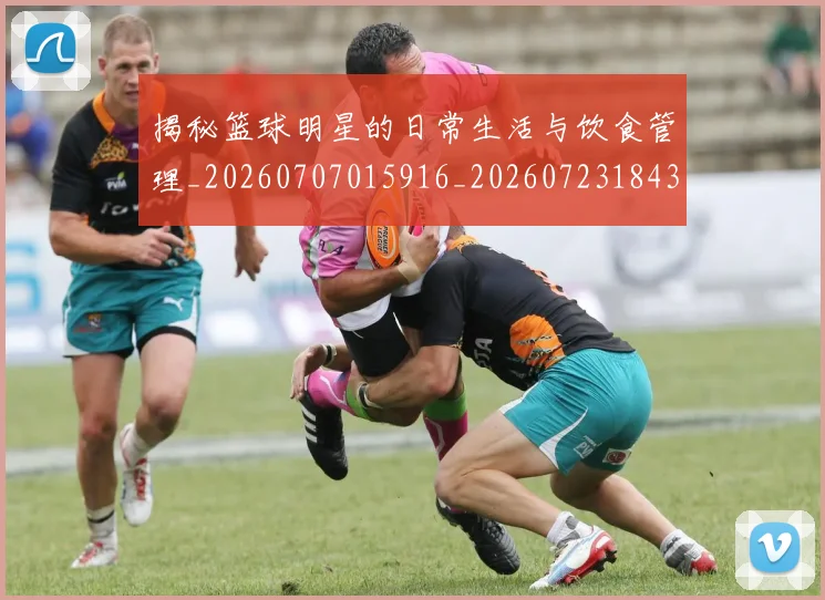 揭秘篮球明星的日常生活与饮食管理_20260707015916_20260723184319