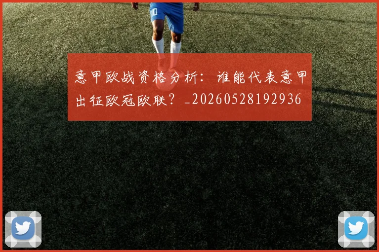 意甲欧战资格分析：谁能代表意甲出征欧冠欧联？_20260528192936