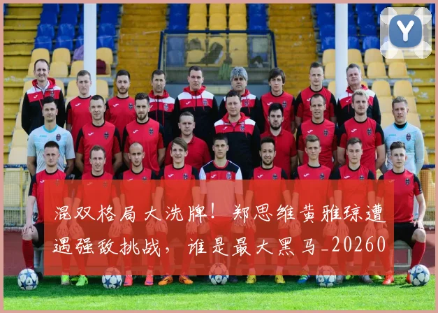 混双格局大洗牌!郑思维黄雅琼遭遇强敌挑战,谁是最大黑马_20260802152724