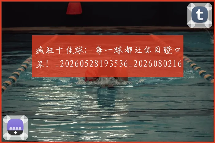 疯狂十佳球:每一球都让你目瞪口呆!_20260528193536_20260802163126