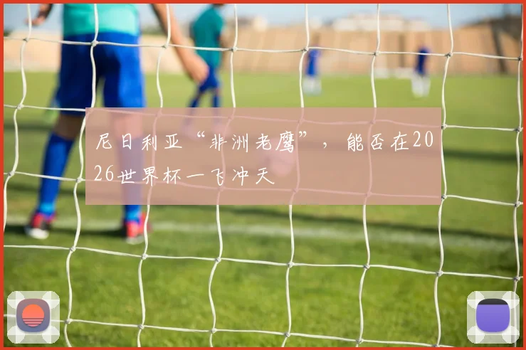 尼日利亚“非洲老鹰”，能否在2026世界杯一飞冲天