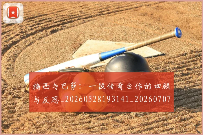 梅西与巴萨：一段传奇合作的回顾与反思_20260528193141_20260707022814_20260731180254