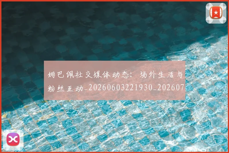 姆巴佩社交媒体动态：场外生活与粉丝互动_20260603221930_20260720190135