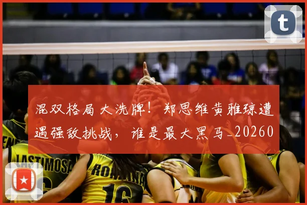 混双格局大洗牌！郑思维黄雅琼遭遇强敌挑战，谁是最大黑马_20260707154712_20260802152725
