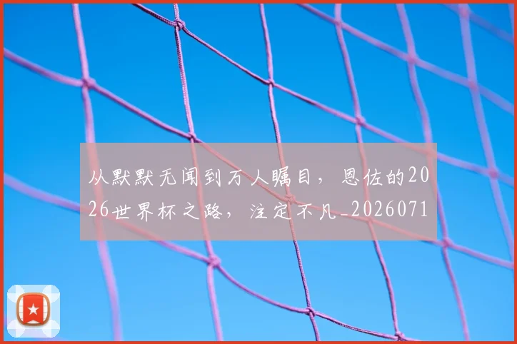 从默默无闻到万人瞩目,恩佐的2026世界杯之路,注定不凡_20260718002744