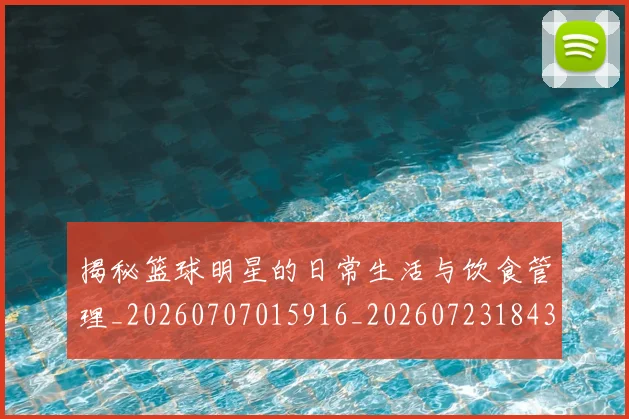 揭秘篮球明星的日常生活与饮食管理_20260707015916_20260723184319