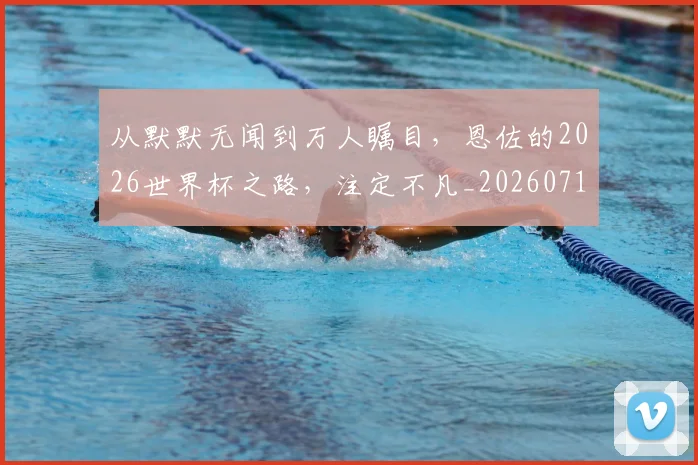 从默默无闻到万人瞩目，恩佐的2026世界杯之路，注定不凡_20260718002744