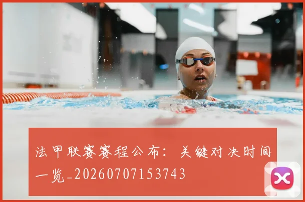 法甲联赛赛程公布：关键对决时间一览_20260707153743