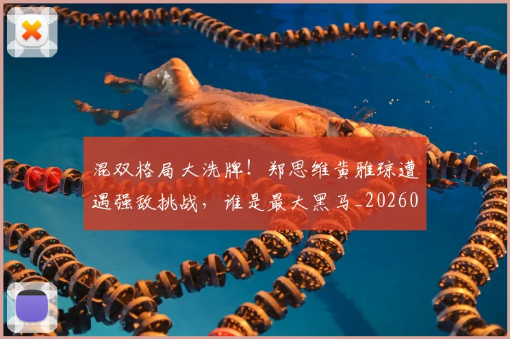 混双格局大洗牌！郑思维黄雅琼遭遇强敌挑战，谁是最大黑马_20260802152724