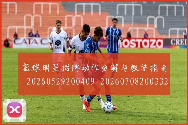 篮球明星招牌动作分解与教学指南_20260529200409_20260708200332