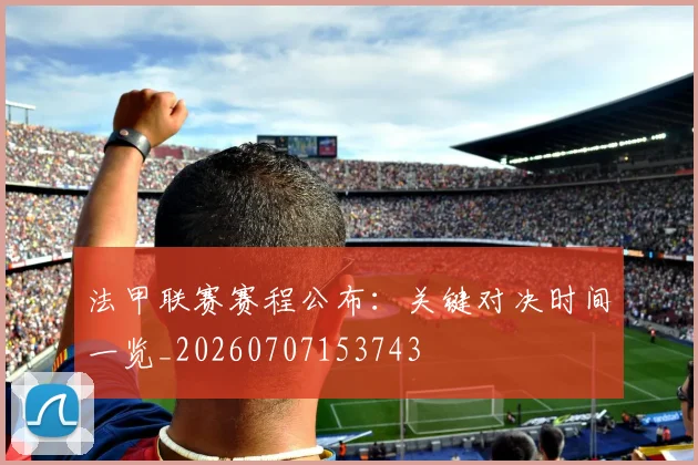 法甲联赛赛程公布：关键对决时间一览_20260707153743
