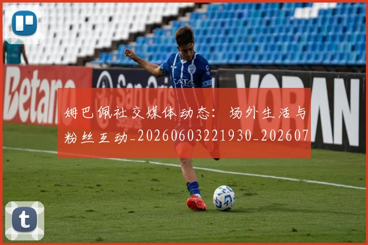 姆巴佩社交媒体动态：场外生活与粉丝互动_20260603221930_20260703231932
